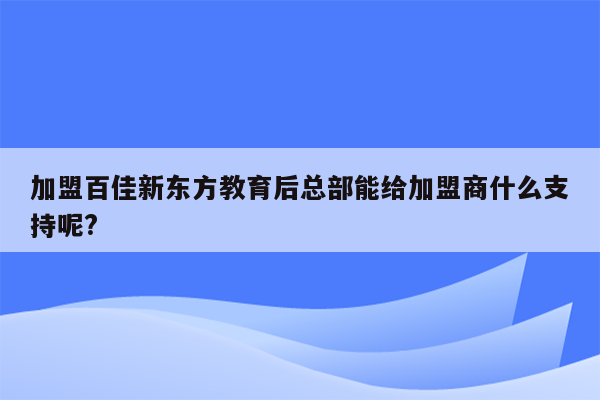 加盟百佳新东方教育后总部能给加盟商什么支持呢?