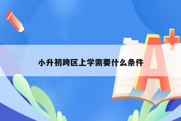 小升初跨区上学需要什么条件