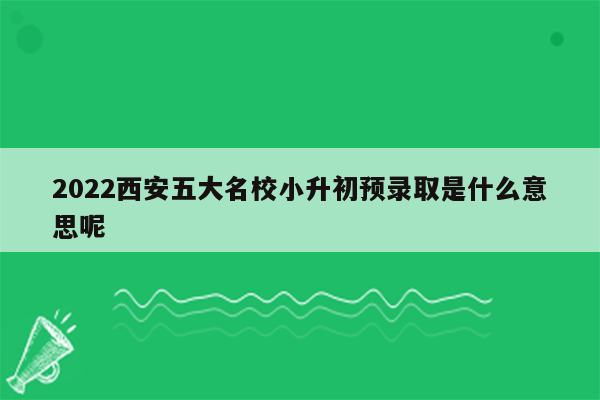 2022西安五大名校小升初预录取是什么意思呢