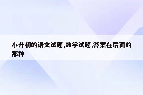 小升初的语文试题,数学试题,答案在后面的那种