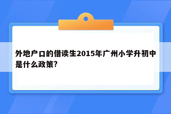 外地户口的借读生2015年广州小学升初中是什么政策?