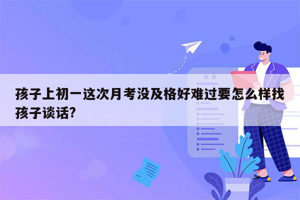 孩子上初一这次月考没及格好难过要怎么样找孩子谈话?