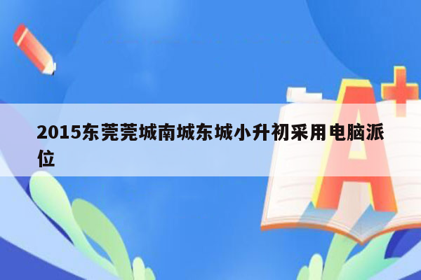 2015东莞莞城南城东城小升初采用电脑派位