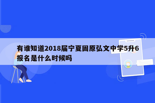 有谁知道2018届宁夏固原弘文中学5升6报名是什么时候吗