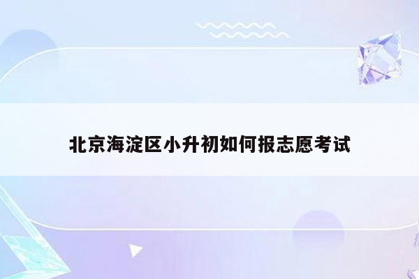 北京海淀区小升初如何报志愿考试