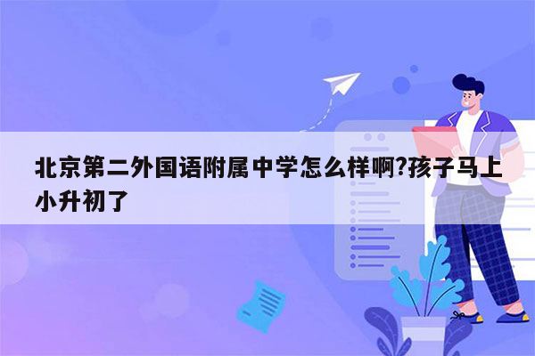 北京第二外国语附属中学怎么样啊?孩子马上小升初了