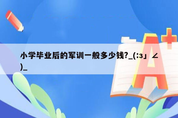 小学毕业后的军训一般多少钱?_(:з」∠)_