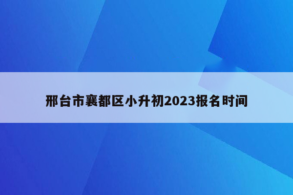 邢台市襄都区小升初2023报名时间