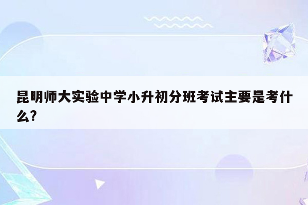 昆明师大实验中学小升初分班考试主要是考什么?