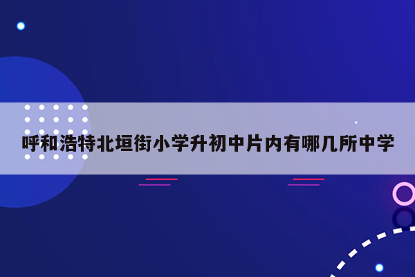 呼和浩特北垣街小学升初中片内有哪几所中学