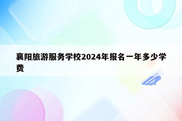 襄阳旅游服务学校2024年报名一年多少学费