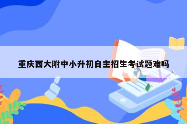 重庆西大附中小升初自主招生考试题难吗