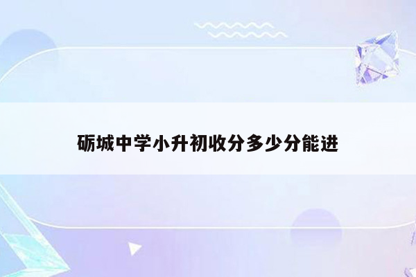 砺城中学小升初收分多少分能进