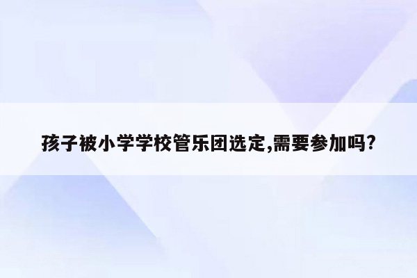 孩子被小学学校管乐团选定,需要参加吗?