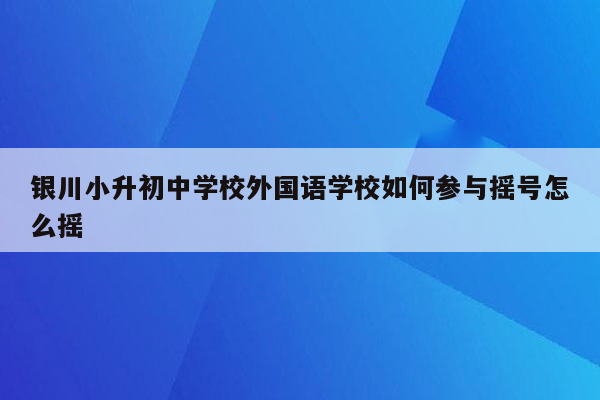 银川小升初中学校外国语学校如何参与摇号怎么摇