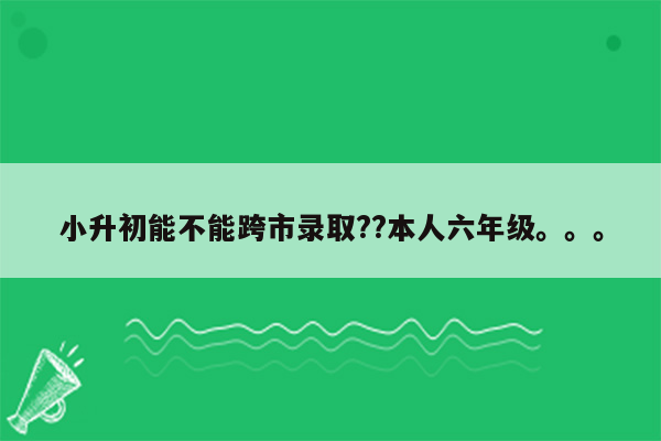 小升初能不能跨市录取??本人六年级。。。