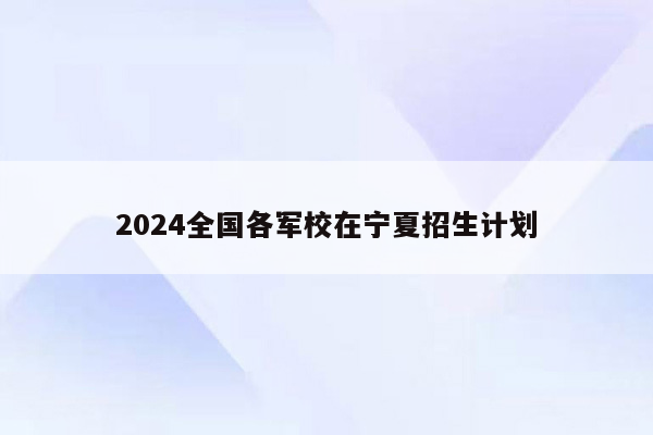 2024全国各军校在宁夏招生计划