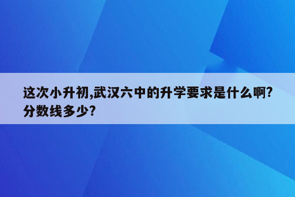 这次小升初,武汉六中的升学要求是什么啊?分数线多少?