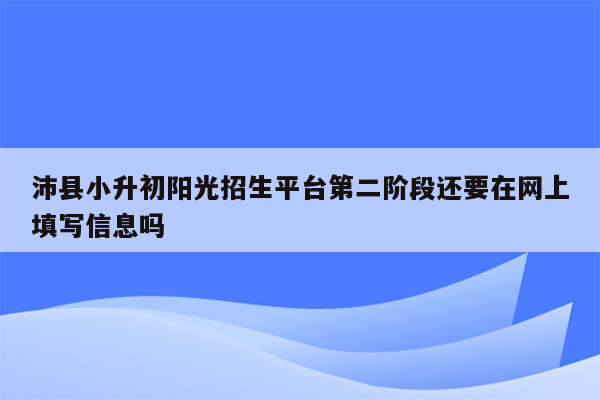 沛县小升初阳光招生平台第二阶段还要在网上填写信息吗