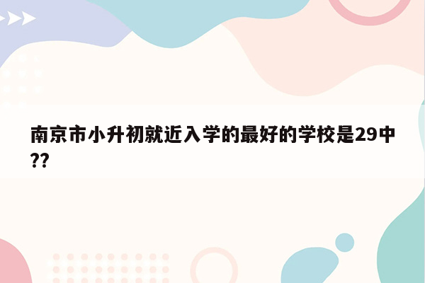 南京市小升初就近入学的最好的学校是29中??