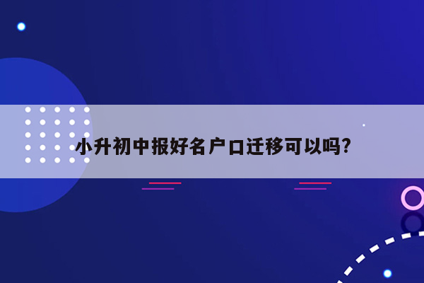 小升初中报好名户口迁移可以吗?