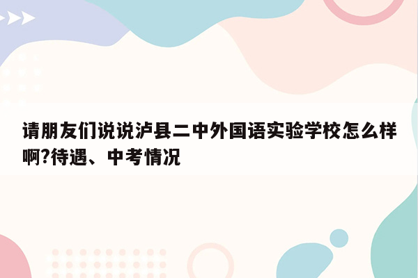 请朋友们说说泸县二中外国语实验学校怎么样啊?待遇、中考情况