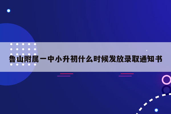 鲁山附属一中小升初什么时候发放录取通知书