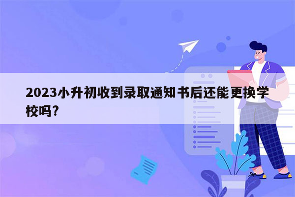 2023小升初收到录取通知书后还能更换学校吗?