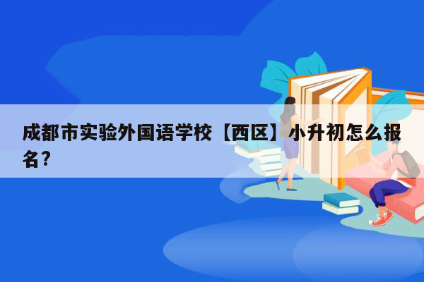 成都市实验外国语学校【西区】小升初怎么报名?