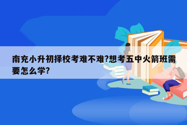 南充小升初择校考难不难?想考五中火箭班需要怎么学?