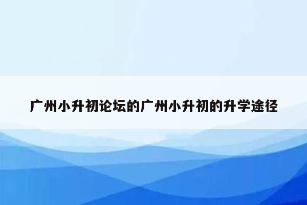 广州小升初论坛的广州小升初的升学途径