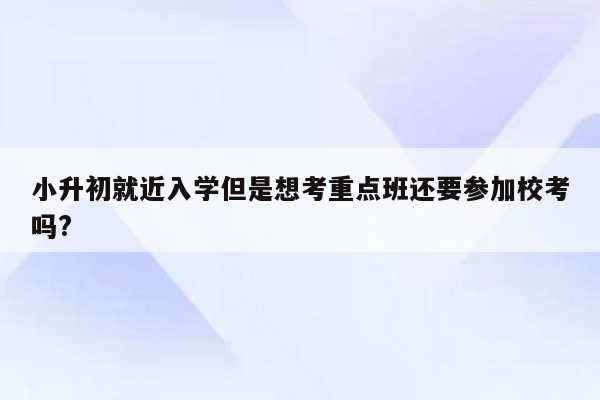 小升初就近入学但是想考重点班还要参加校考吗?