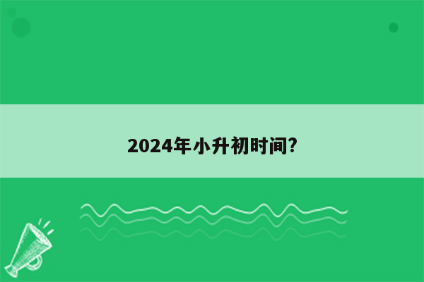 2024年小升初时间?