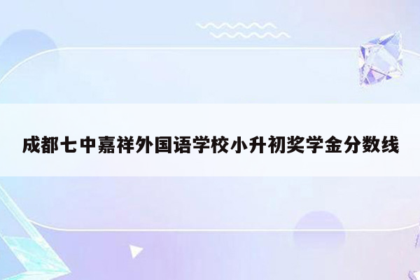 成都七中嘉祥外国语学校小升初奖学金分数线