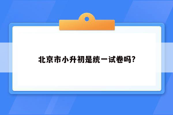 北京市小升初是统一试卷吗?