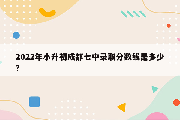 2022年小升初成都七中录取分数线是多少?