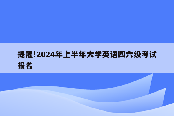 提醒!2024年上半年大学英语四六级考试报名