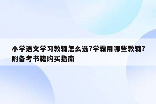 小学语文学习教辅怎么选?学霸用哪些教辅?附备考书籍购买指南