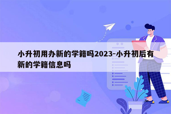 小升初用办新的学籍吗2023-小升初后有新的学籍信息吗