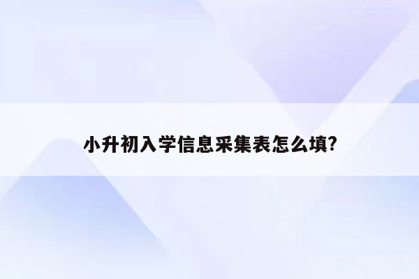 小升初入学信息采集表怎么填?