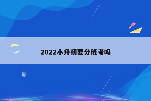 2022小升初要分班考吗