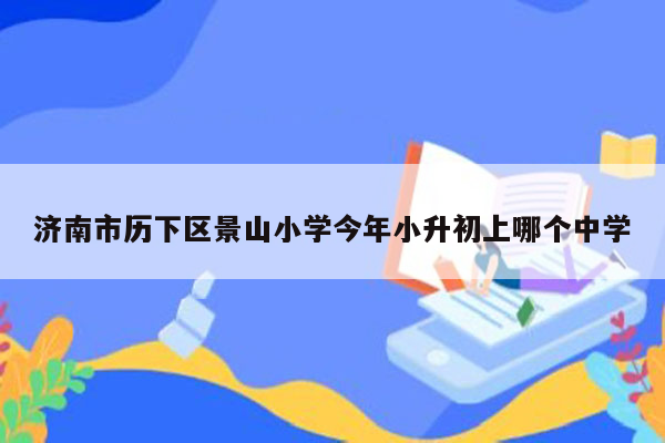 济南市历下区景山小学今年小升初上哪个中学