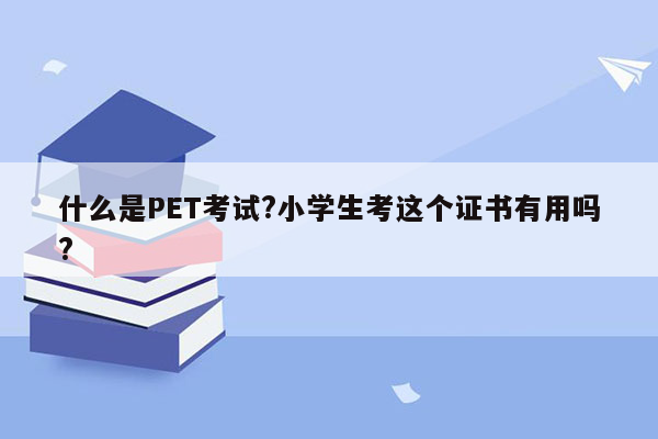 什么是PET考试?小学生考这个证书有用吗?