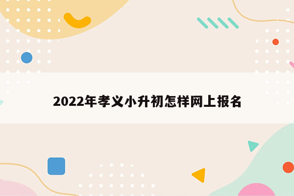 2022年孝义小升初怎样网上报名