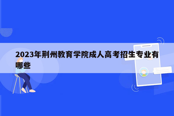 2023年荆州教育学院成人高考招生专业有哪些