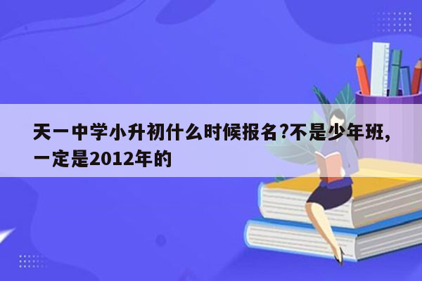 天一中学小升初什么时候报名?不是少年班,一定是2012年的