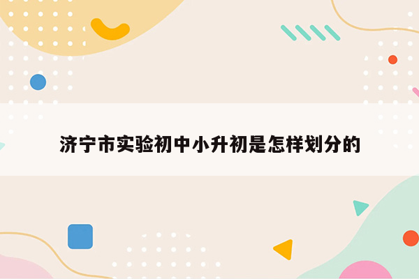 济宁市实验初中小升初是怎样划分的