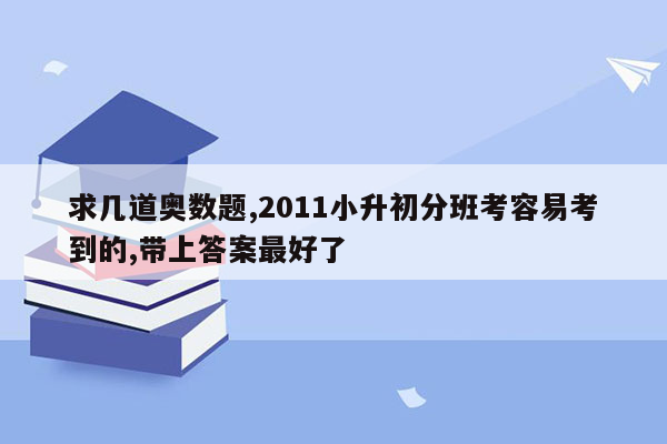 求几道奥数题,2011小升初分班考容易考到的,带上答案最好了