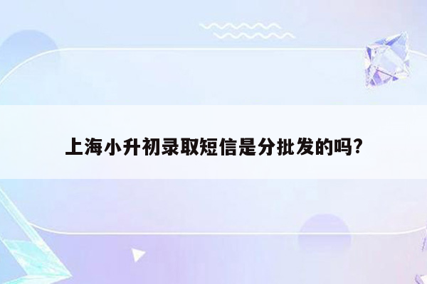 上海小升初录取短信是分批发的吗?