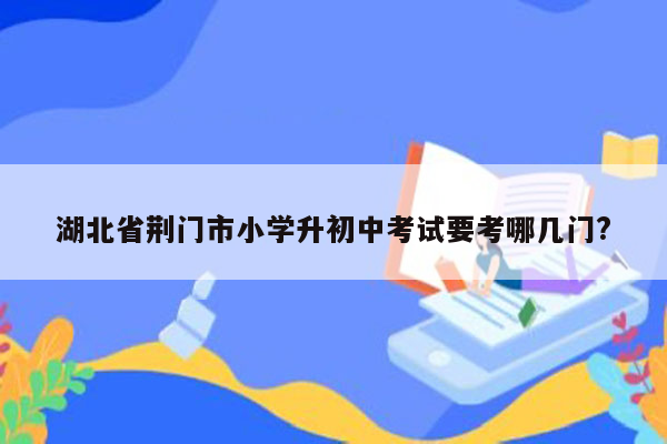 湖北省荆门市小学升初中考试要考哪几门?